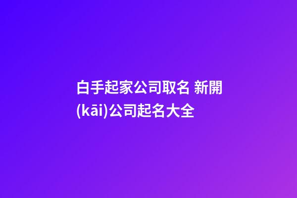 白手起家公司取名 新開(kāi)公司起名大全-第1張-公司起名-玄機(jī)派